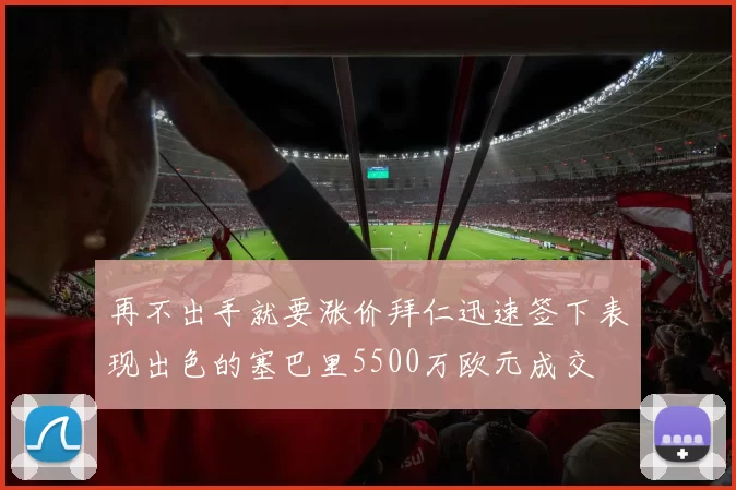 再不出手就要涨价拜仁迅速签下表现出色的塞巴里5500万欧元成交