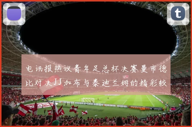 电讯报热议青年足总杯决赛曼市德比对决JJ加布与泰迪兰姆的精彩较量
