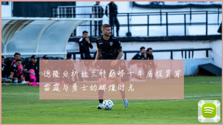 德隆分析杜兰特巅峰十年历程贯穿雷霆与勇士的辉煌时光