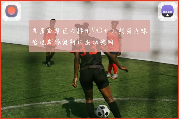 基莱斯禁区内摔倒VAR介入判罚点球哈达斯稳健射门成功破网