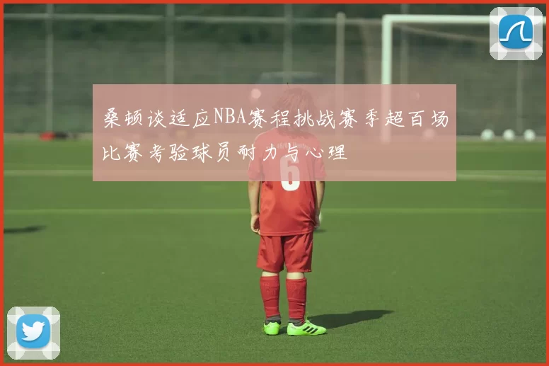 桑顿谈适应NBA赛程挑战赛季超百场比赛考验球员耐力与心理
