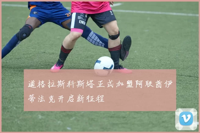 道格拉斯科斯塔正式加盟阿联酋伊蒂法克开启新征程