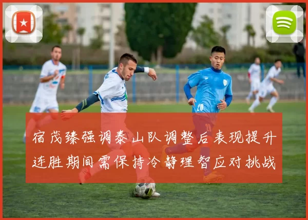 宿茂臻强调泰山队调整后表现提升连胜期间需保持冷静理智应对挑战