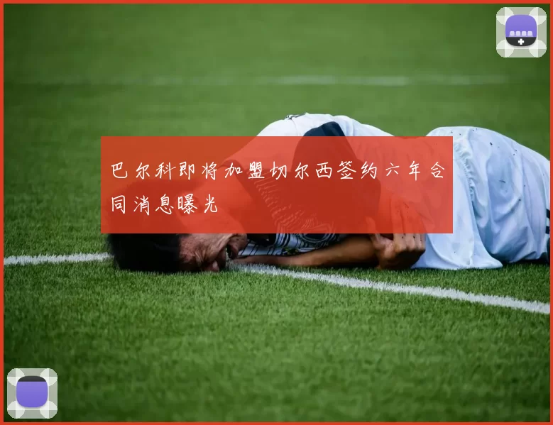 巴尔科即将加盟切尔西签约六年合同消息曝光