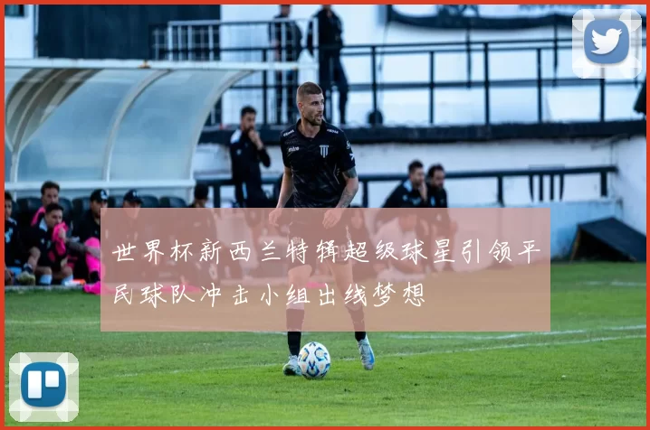 世界杯新西兰特辑超级球星引领平民球队冲击小组出线梦想