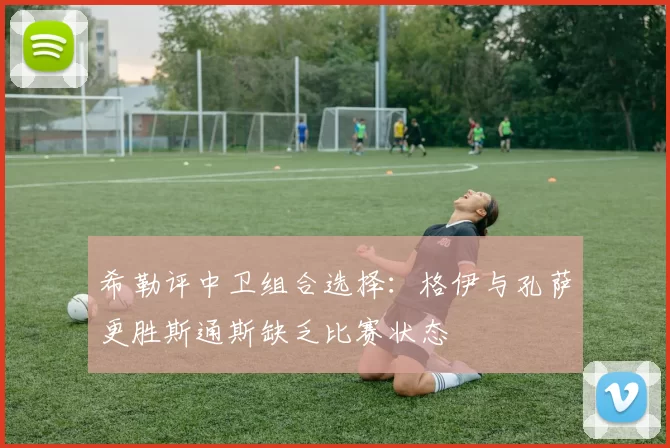 希勒评中卫组合选择：格伊与孔萨更胜斯通斯缺乏比赛状态