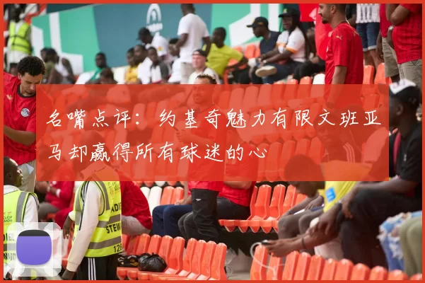 名嘴点评：约基奇魅力有限文班亚马却赢得所有球迷的心