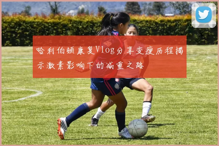 哈利伯顿康复Vlog分享变瘦历程揭示激素影响下的减重之路
