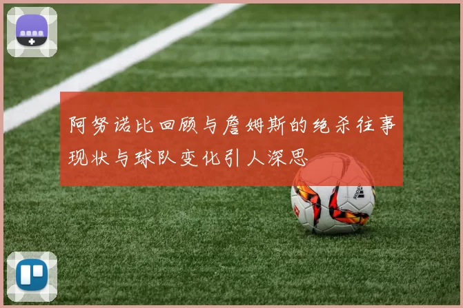 阿努诺比回顾与詹姆斯的绝杀往事现状与球队变化引人深思