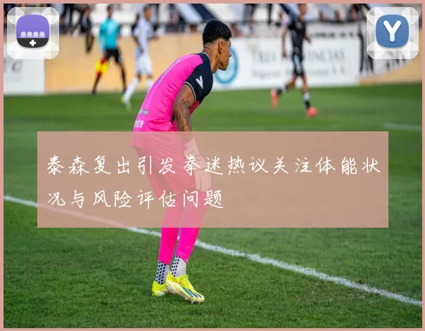泰森复出引发拳迷热议关注体能状况与风险评估问题