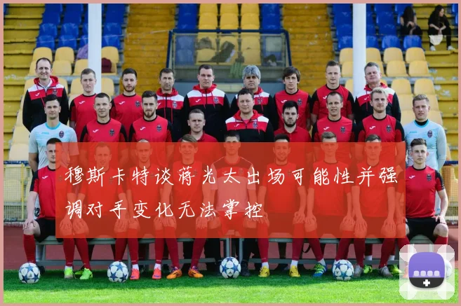 穆斯卡特谈蒋光太出场可能性并强调对手变化无法掌控
